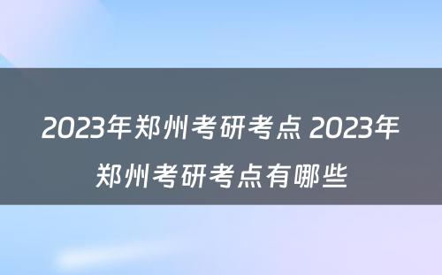 2023年郑州考研考点 2023年郑州考研考点有哪些