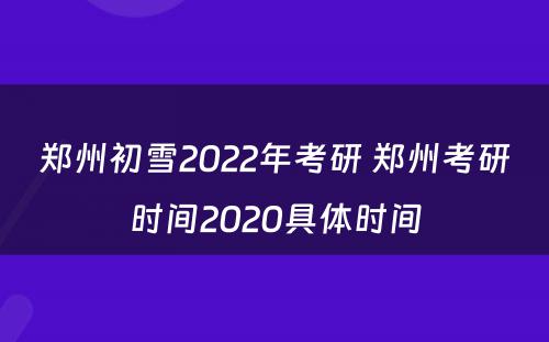 郑州初雪2022年考研 郑州考研时间2020具体时间