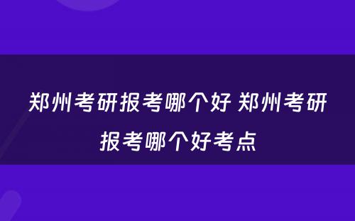 郑州考研报考哪个好 郑州考研报考哪个好考点