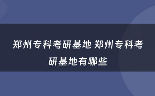 郑州专科考研基地 郑州专科考研基地有哪些