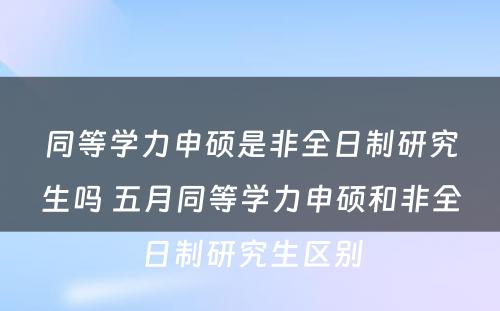 同等学力申硕是非全日制研究生吗 五月同等学力申硕和非全日制研究生区别