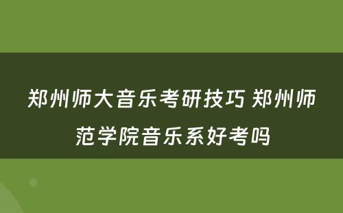 郑州师大音乐考研技巧 郑州师范学院音乐系好考吗