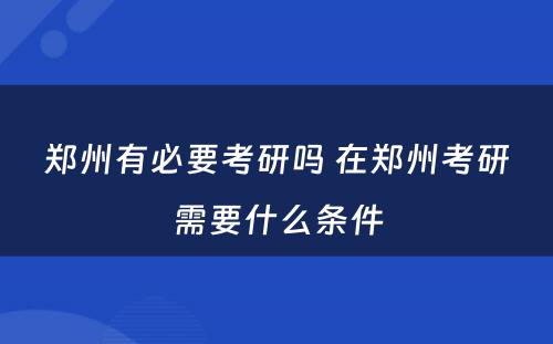 郑州有必要考研吗 在郑州考研需要什么条件