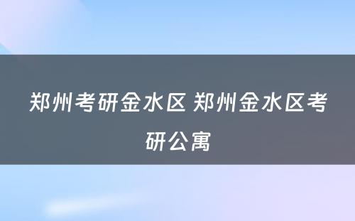 郑州考研金水区 郑州金水区考研公寓