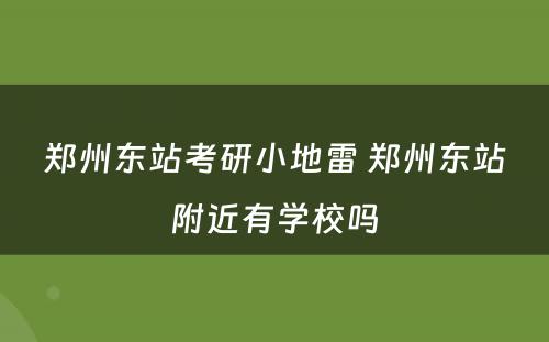 郑州东站考研小地雷 郑州东站附近有学校吗