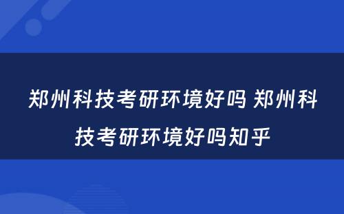 郑州科技考研环境好吗 郑州科技考研环境好吗知乎