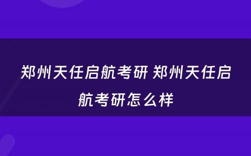 郑州天任启航考研 郑州天任启航考研怎么样