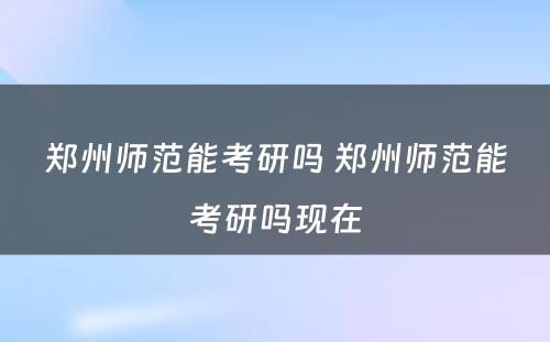 郑州师范能考研吗 郑州师范能考研吗现在