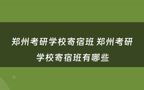 郑州考研学校寄宿班 郑州考研学校寄宿班有哪些