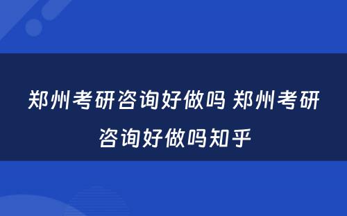 郑州考研咨询好做吗 郑州考研咨询好做吗知乎