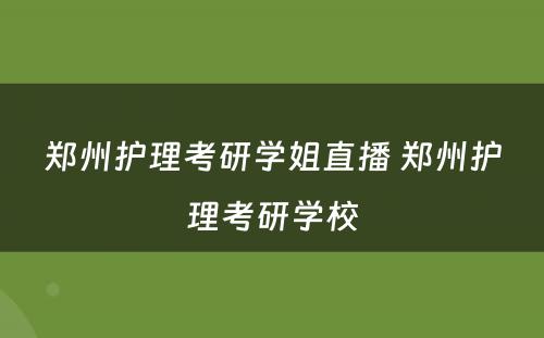 郑州护理考研学姐直播 郑州护理考研学校