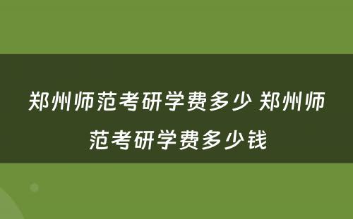 郑州师范考研学费多少 郑州师范考研学费多少钱