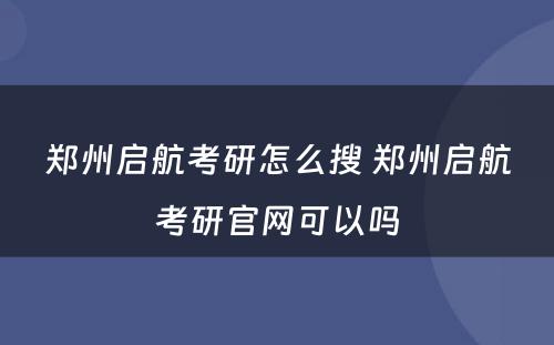 郑州启航考研怎么搜 郑州启航考研官网可以吗