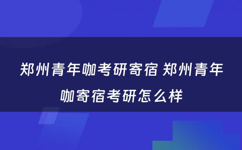 郑州青年咖考研寄宿 郑州青年咖寄宿考研怎么样