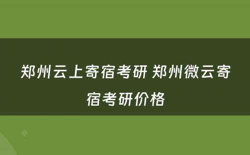 郑州云上寄宿考研 郑州微云寄宿考研价格