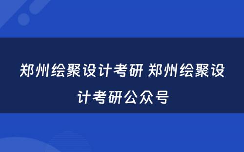 郑州绘聚设计考研 郑州绘聚设计考研公众号