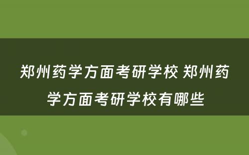 郑州药学方面考研学校 郑州药学方面考研学校有哪些