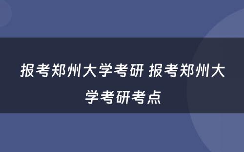 报考郑州大学考研 报考郑州大学考研考点