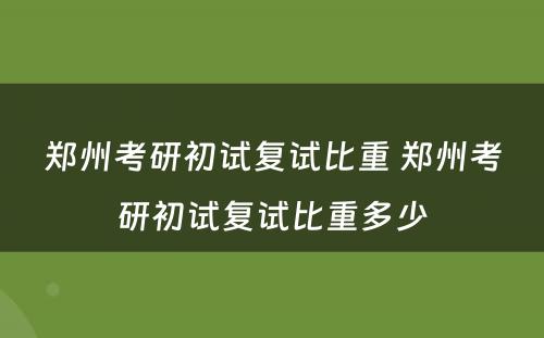 郑州考研初试复试比重 郑州考研初试复试比重多少