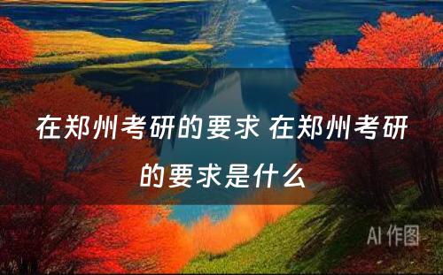 在郑州考研的要求 在郑州考研的要求是什么