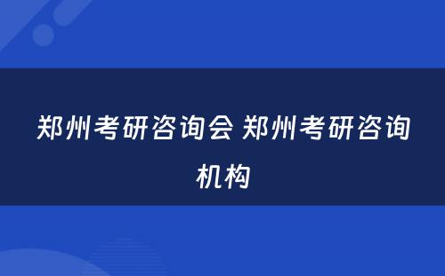 郑州考研咨询会 郑州考研咨询机构