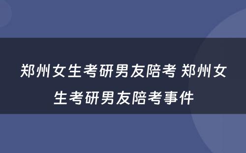 郑州女生考研男友陪考 郑州女生考研男友陪考事件