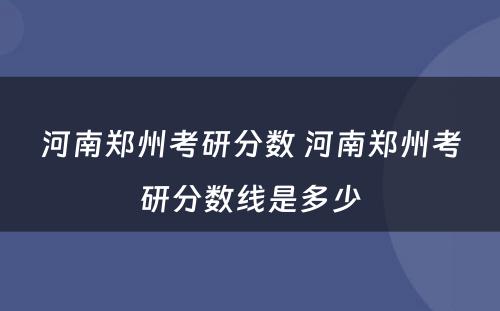 河南郑州考研分数 河南郑州考研分数线是多少