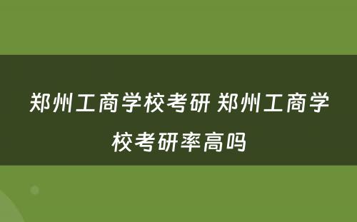 郑州工商学校考研 郑州工商学校考研率高吗