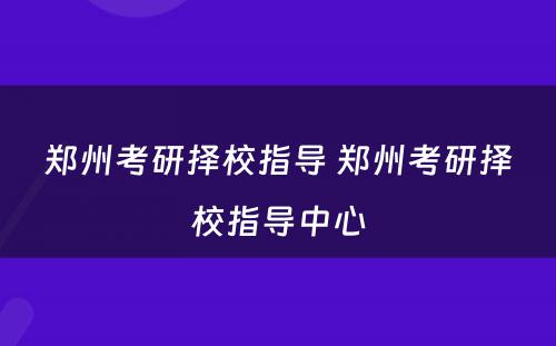 郑州考研择校指导 郑州考研择校指导中心