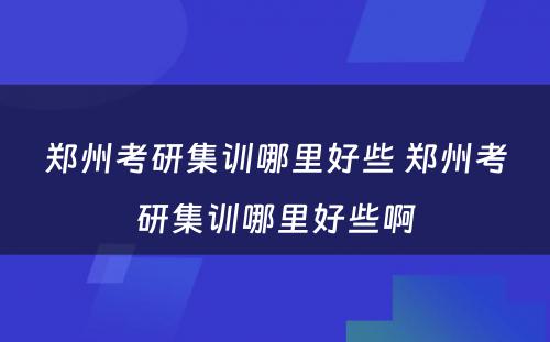 郑州考研集训哪里好些 郑州考研集训哪里好些啊