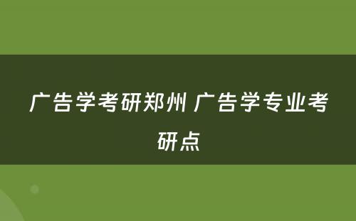 广告学考研郑州 广告学专业考研点