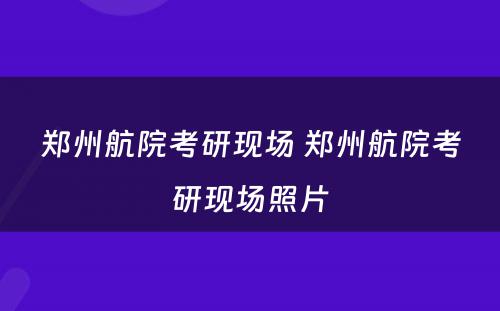 郑州航院考研现场 郑州航院考研现场照片