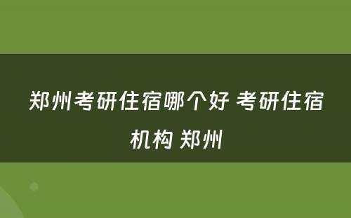 郑州考研住宿哪个好 考研住宿机构 郑州