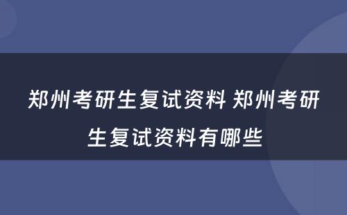 郑州考研生复试资料 郑州考研生复试资料有哪些