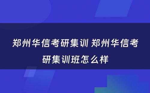 郑州华信考研集训 郑州华信考研集训班怎么样