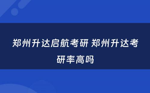 郑州升达启航考研 郑州升达考研率高吗