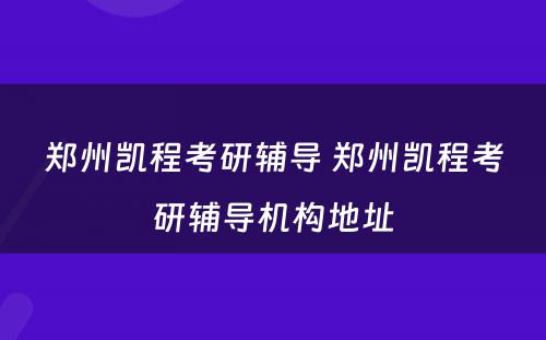 郑州凯程考研辅导 郑州凯程考研辅导机构地址