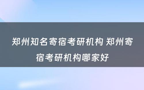 郑州知名寄宿考研机构 郑州寄宿考研机构哪家好