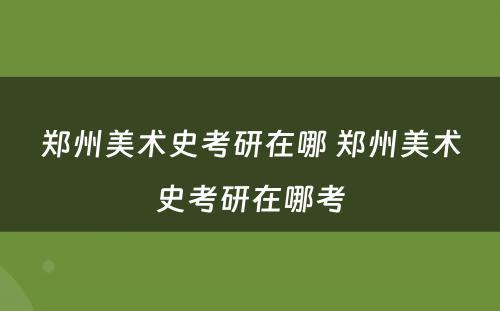 郑州美术史考研在哪 郑州美术史考研在哪考