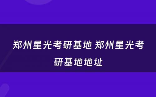 郑州星光考研基地 郑州星光考研基地地址