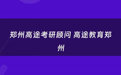 郑州高途考研顾问 高途教育郑州