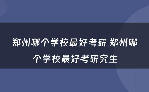 郑州哪个学校最好考研 郑州哪个学校最好考研究生