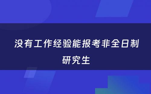  没有工作经验能报考非全日制研究生