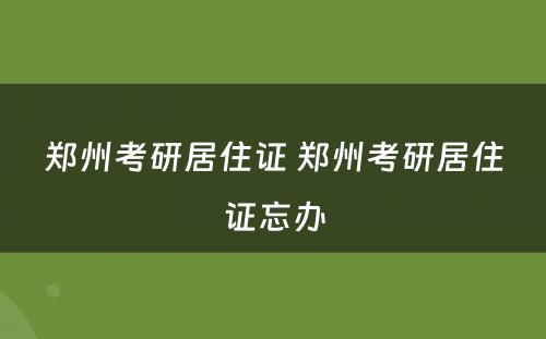 郑州考研居住证 郑州考研居住证忘办