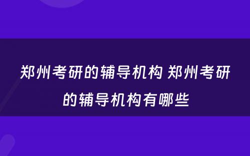 郑州考研的辅导机构 郑州考研的辅导机构有哪些