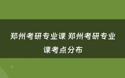 郑州考研专业课 郑州考研专业课考点分布