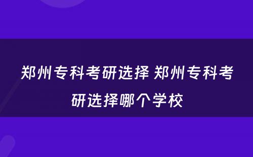 郑州专科考研选择 郑州专科考研选择哪个学校