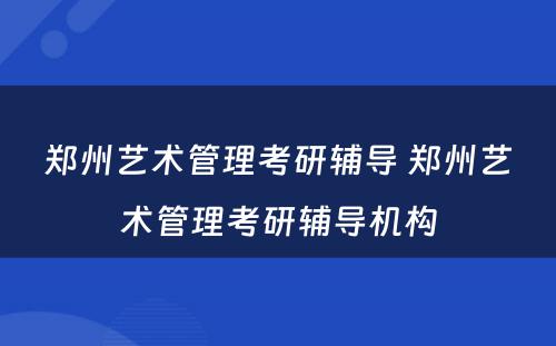 郑州艺术管理考研辅导 郑州艺术管理考研辅导机构