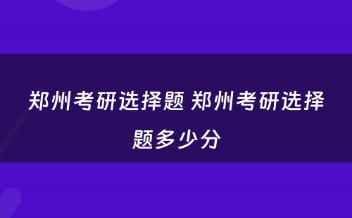 郑州考研选择题 郑州考研选择题多少分