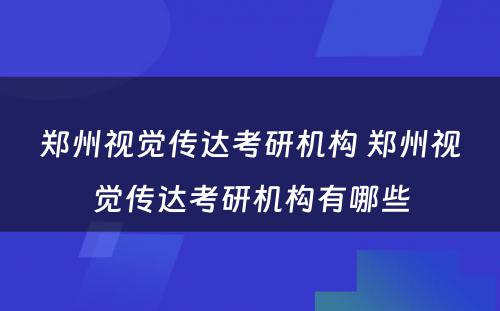 郑州视觉传达考研机构 郑州视觉传达考研机构有哪些